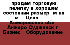 продам торговую палатку в хорошем состоянии размер 3м на 2 м. › Цена ­ 3 500 - Кемеровская обл., Анжеро-Судженск г. Бизнес » Оборудование   